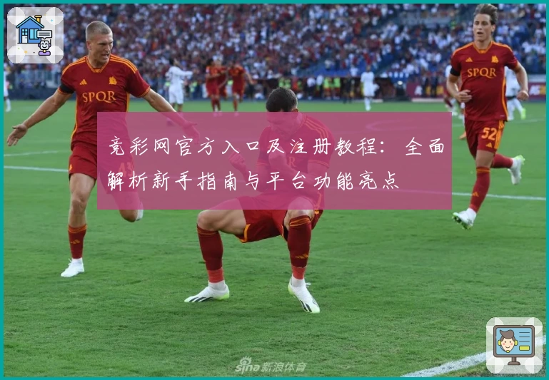 竞彩网官方入口及注册教程：全面解析新手指南与平台功能亮点