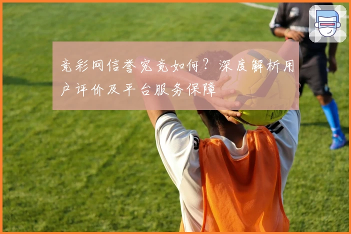竞彩网信誉究竟如何？深度解析用户评价及平台服务保障