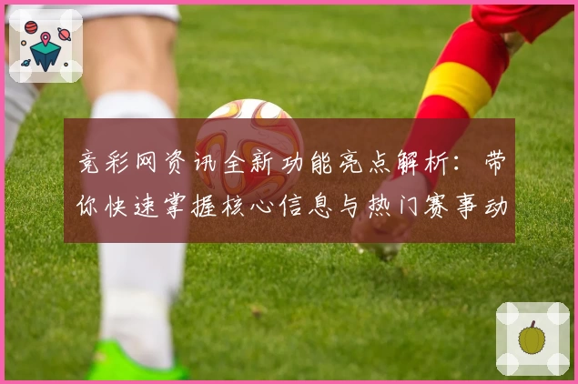 竞彩网资讯全新功能亮点解析：带你快速掌握核心信息与热门赛事动态