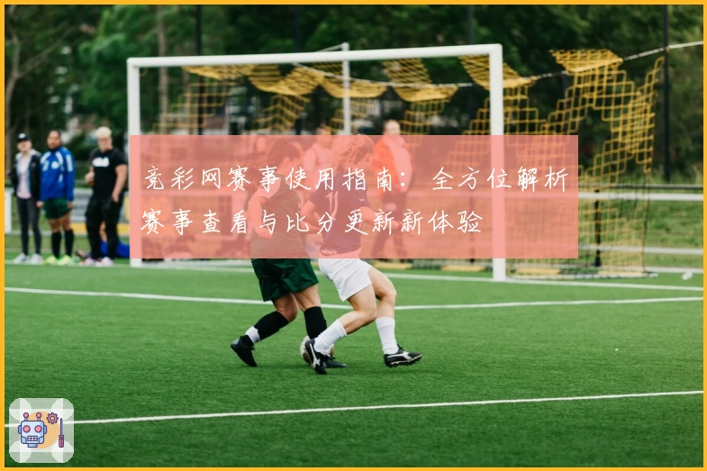 竞彩网赛事使用指南：全方位解析赛事查看与比分更新新体验