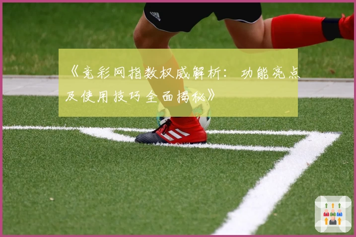 《竞彩网指数权威解析：功能亮点及使用技巧全面揭秘》