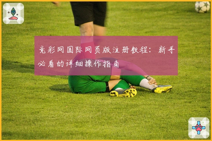 竞彩网国际网页版注册教程:新手必看的详细操作指南