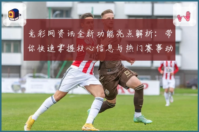 竞彩网资讯全新功能亮点解析：带你快速掌握核心信息与热门赛事动态