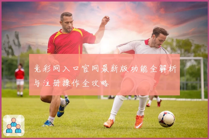 竞彩网入口官网最新版功能全解析与注册操作全攻略