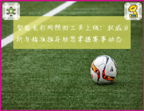 智能竞彩网预测工具上线：权威分析与精准推荐助您掌握赛事动态