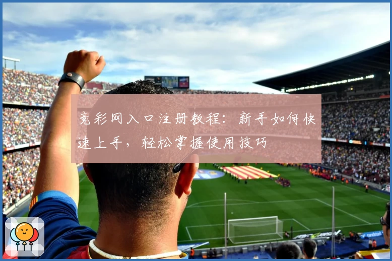 竞彩网入口注册教程：新手如何快速上手，轻松掌握使用技巧