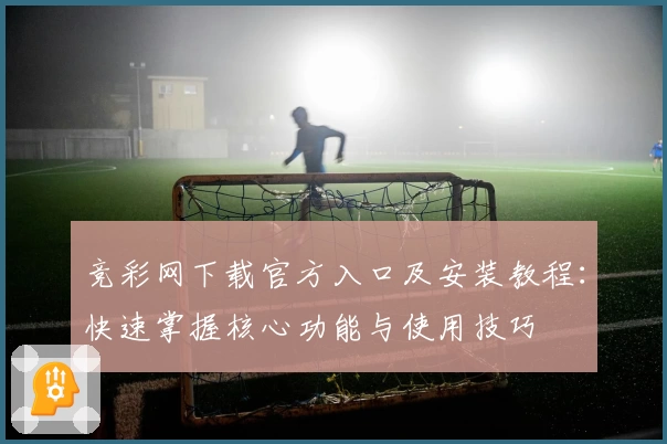 竞彩网下载官方入口及安装教程：快速掌握核心功能与使用技巧