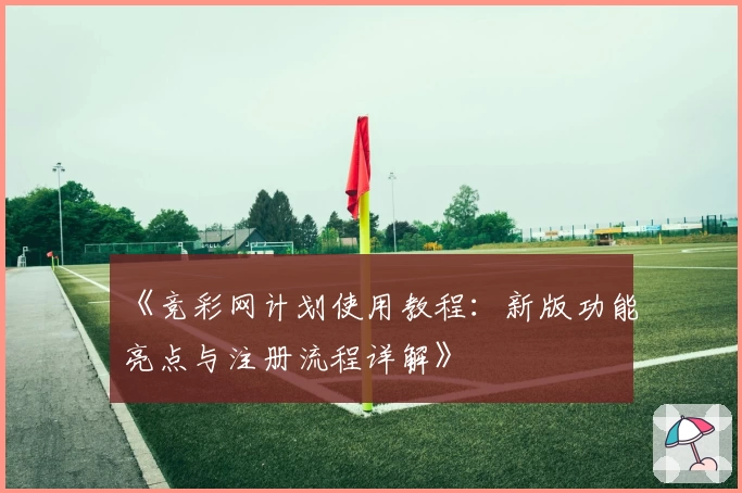 《竞彩网计划使用教程：新版功能亮点与注册流程详解》