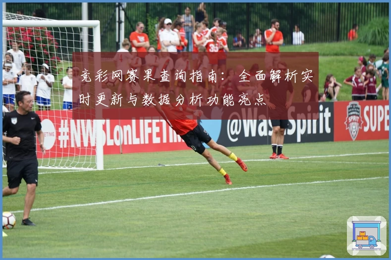 竞彩网赛果查询指南：全面解析实时更新与数据分析功能亮点
