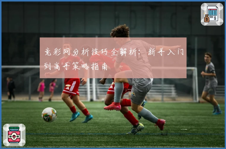 竞彩网分析技巧全解析:新手入门到高手策略指南