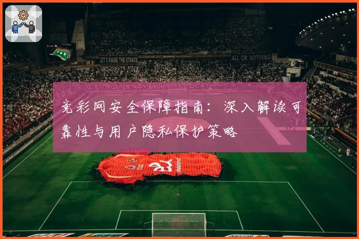竞彩网安全保障指南：深入解读可靠性与用户隐私保护策略