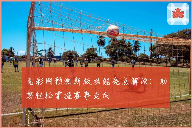 竞彩网预测新版功能亮点解读：助您轻松掌握赛事走向