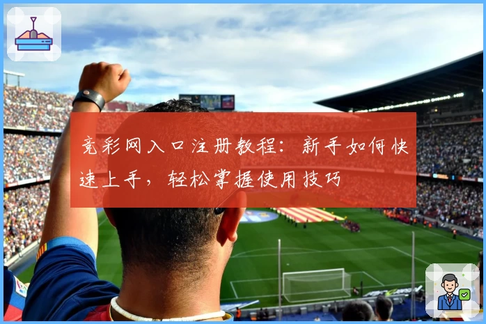 竞彩网入口注册教程：新手如何快速上手，轻松掌握使用技巧