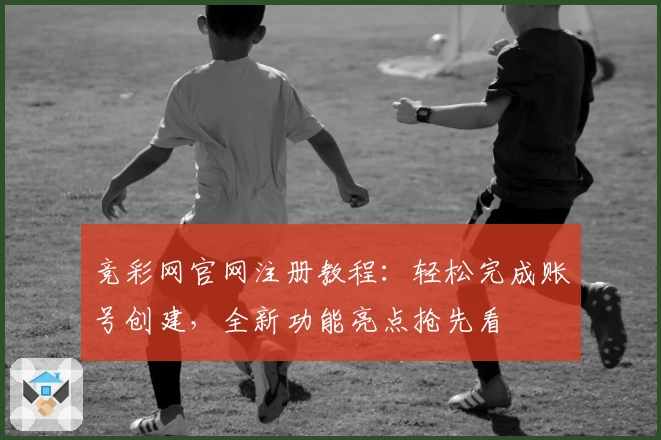 竞彩网官网注册教程:轻松完成账号创建,全新功能亮点抢先看