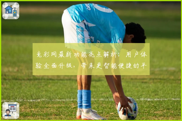 竞彩网最新功能亮点解析：用户体验全面升级，带来更智能便捷的平台操作