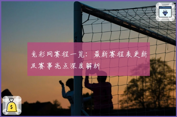 竞彩网赛程一览：最新赛程表更新及赛事亮点深度解析