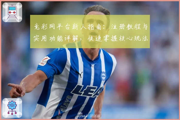竞彩网平台新人指南：注册教程与实用功能详解，快速掌握核心玩法必备技巧