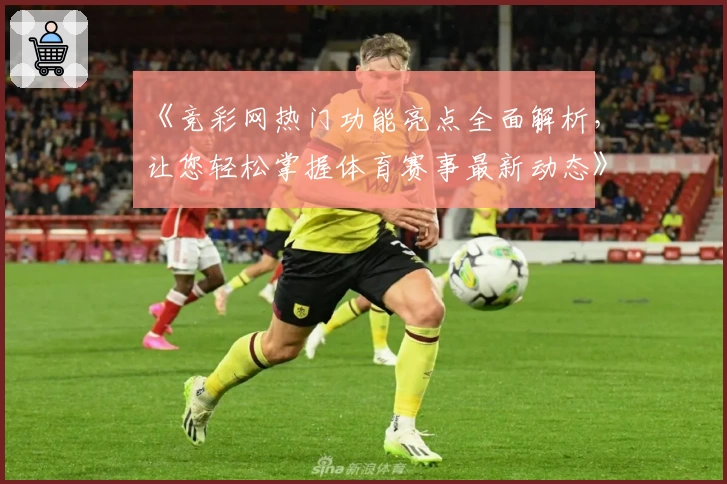 《竞彩网热门功能亮点全面解析，让您轻松掌握体育赛事最新动态》