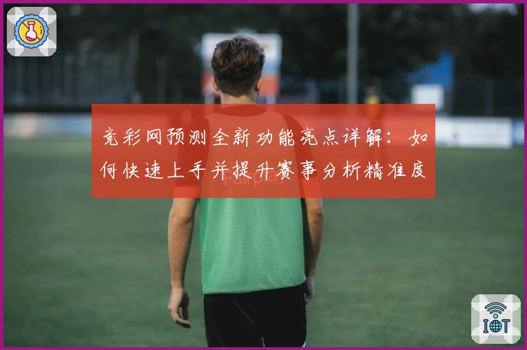 竞彩网预测全新功能亮点详解：如何快速上手并提升赛事分析精准度