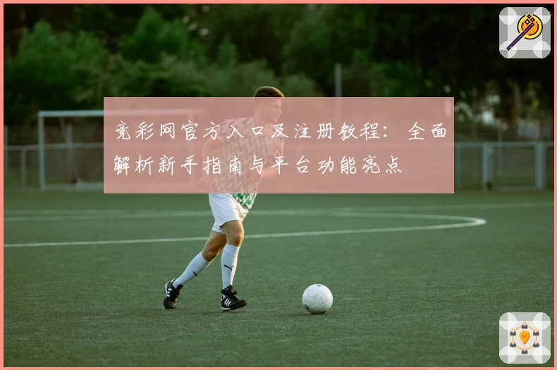 竞彩网官方入口及注册教程：全面解析新手指南与平台功能亮点