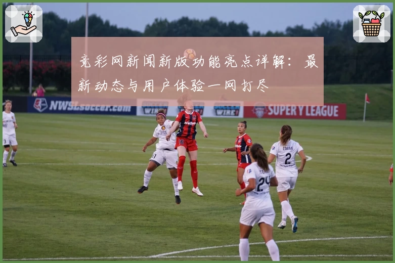 竞彩网新闻新版功能亮点详解：最新动态与用户体验一网打尽