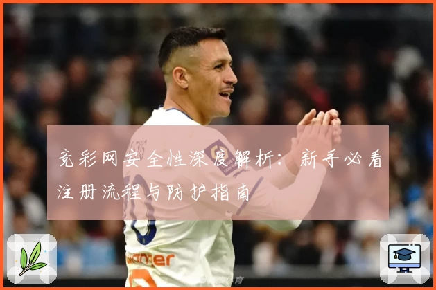 竞彩网安全性深度解析：新手必看注册流程与防护指南