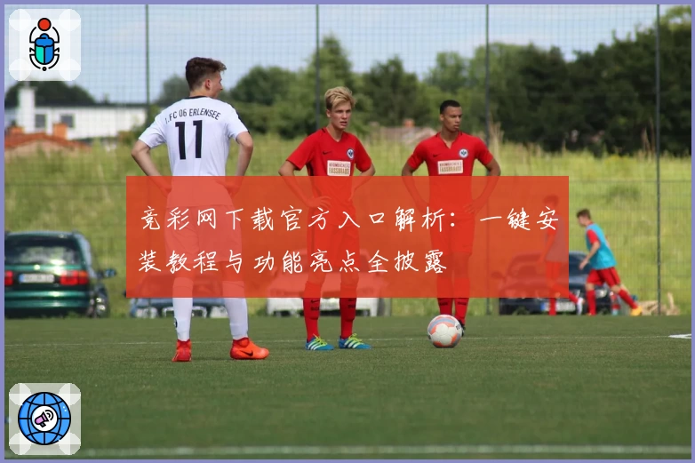 竞彩网下载官方入口解析：一键安装教程与功能亮点全披露