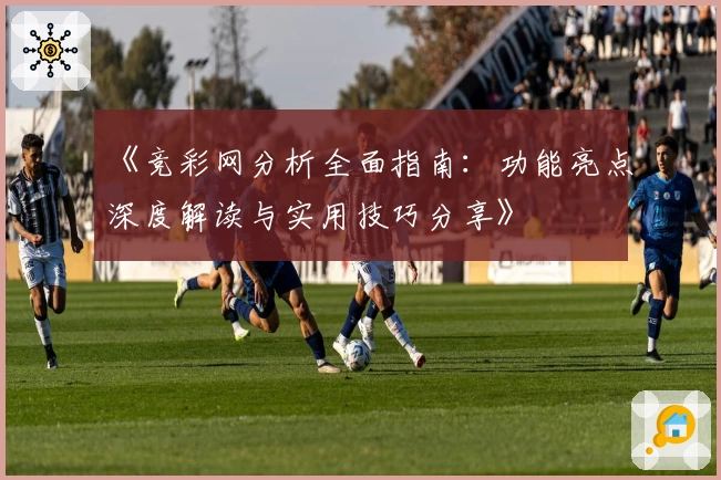 《竞彩网分析全面指南：功能亮点深度解读与实用技巧分享》