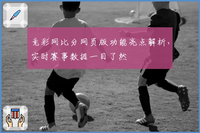竞彩网比分网页版功能亮点解析，实时赛事数据一目了然