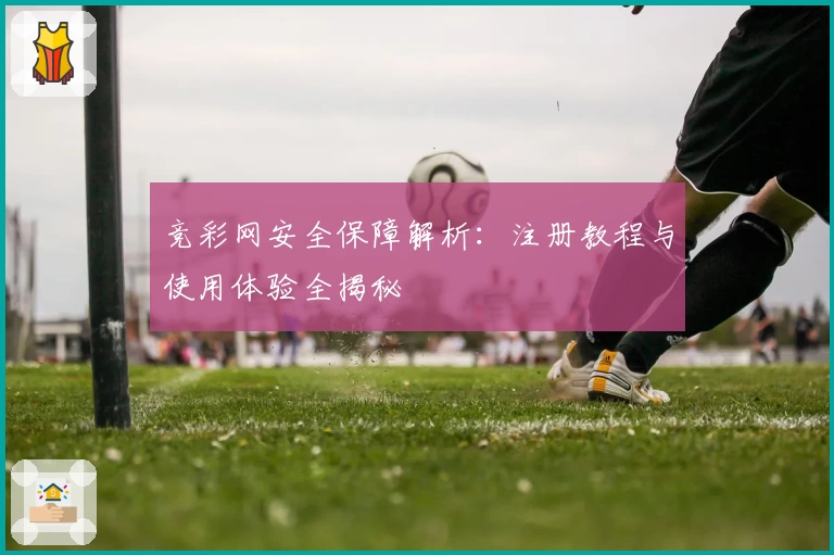 竞彩网安全保障解析：注册教程与使用体验全揭秘