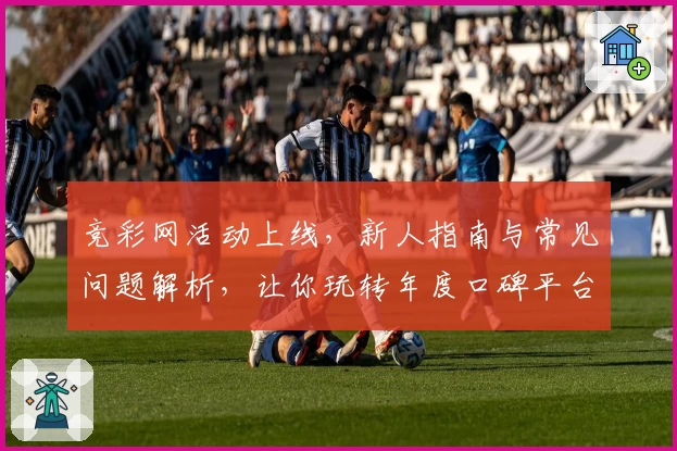 竞彩网活动上线，新人指南与常见问题解析，让你玩转年度口碑平台