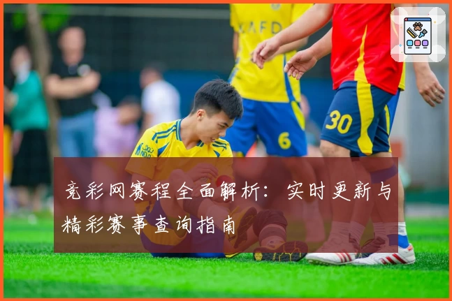 竞彩网赛程全面解析:实时更新与精彩赛事查询指南