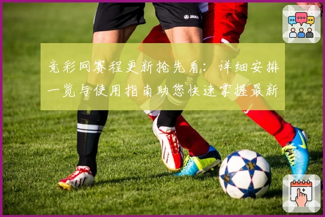 竞彩网赛程更新抢先看:详细安排一览与使用指南助您快速掌握最新动态