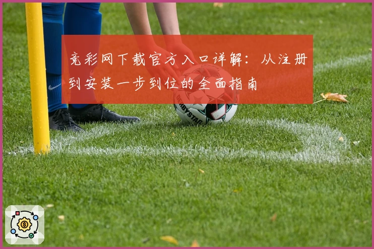 竞彩网下载官方入口详解:从注册到安装一步到位的全面指南