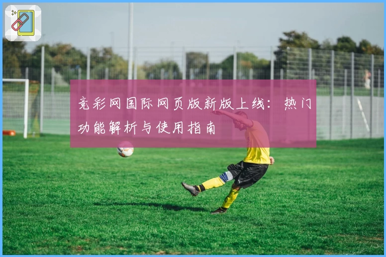 竞彩网国际网页版新版上线：热门功能解析与使用指南