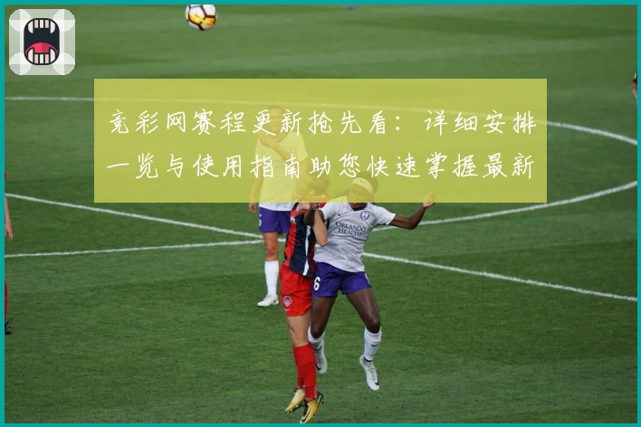 竞彩网赛程更新抢先看：详细安排一览与使用指南助您快速掌握最新动态
