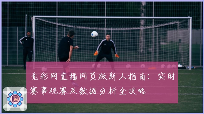 竞彩网直播网页版新人指南：实时赛事观赛及数据分析全攻略