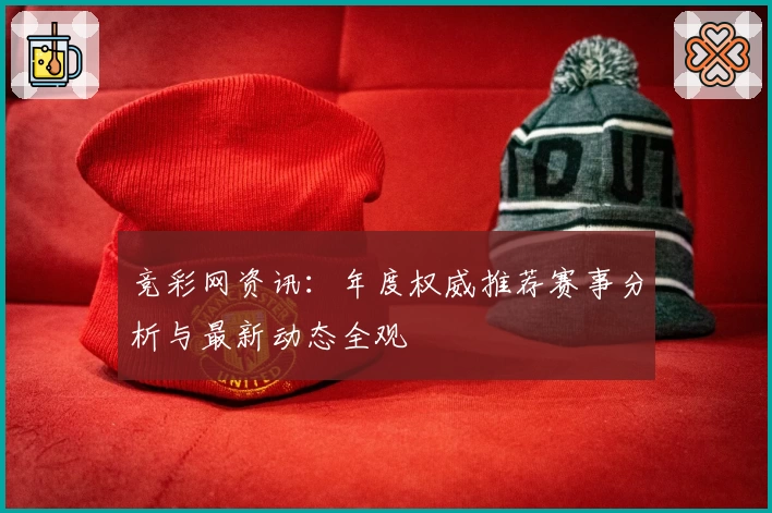 竞彩网资讯:年度权威推荐赛事分析与最新动态全观