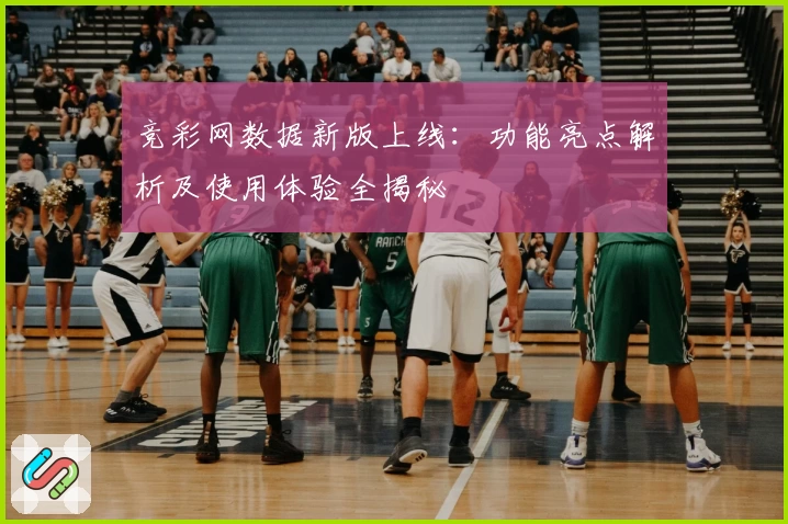 竞彩网数据新版上线：功能亮点解析及使用体验全揭秘