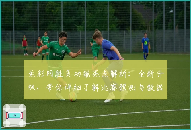 竞彩网胜负功能亮点解析：全新升级，带你详细了解比赛预测与数据支持