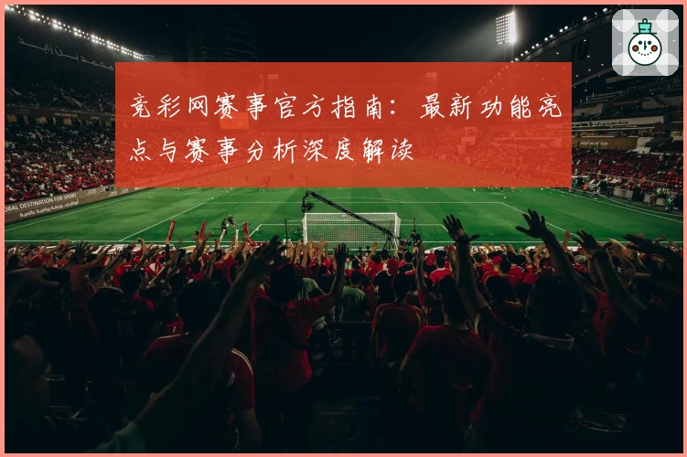 竞彩网赛事官方指南:最新功能亮点与赛事分析深度解读