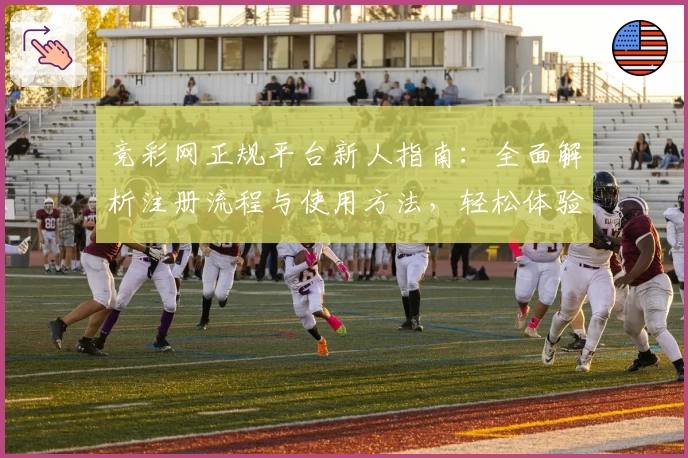 竞彩网正规平台新人指南：全面解析注册流程与使用方法，轻松体验专业赛事资讯