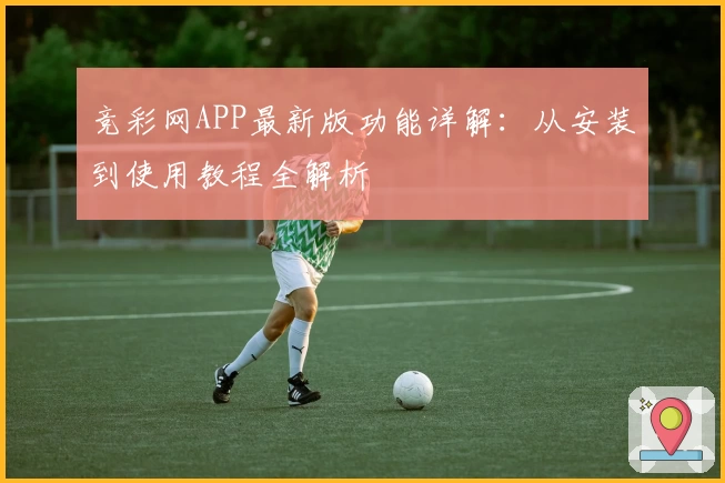 竞彩网APP最新版功能详解：从安装到使用教程全解析