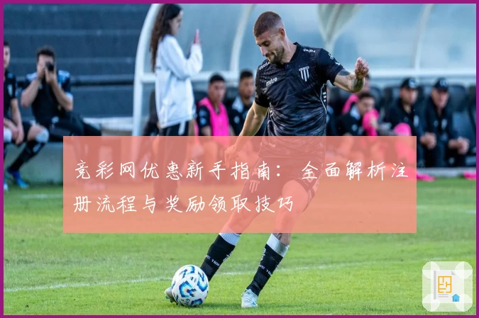 竞彩网优惠新手指南：全面解析注册流程与奖励领取技巧