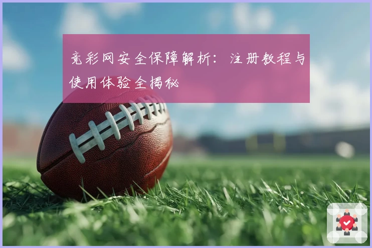 竞彩网安全保障解析：注册教程与使用体验全揭秘