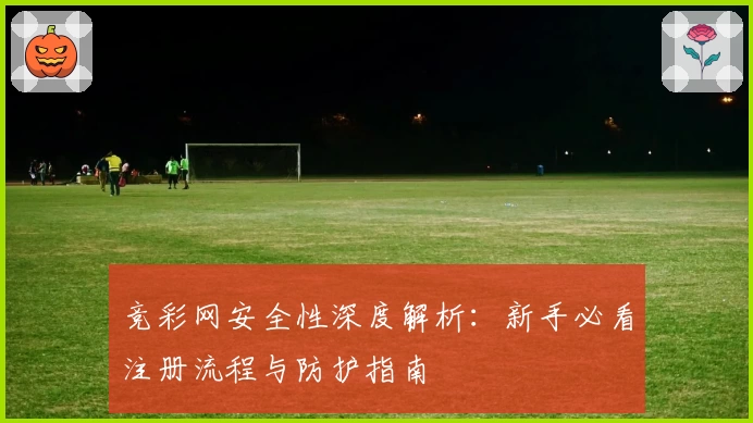 竞彩网安全性深度解析：新手必看注册流程与防护指南
