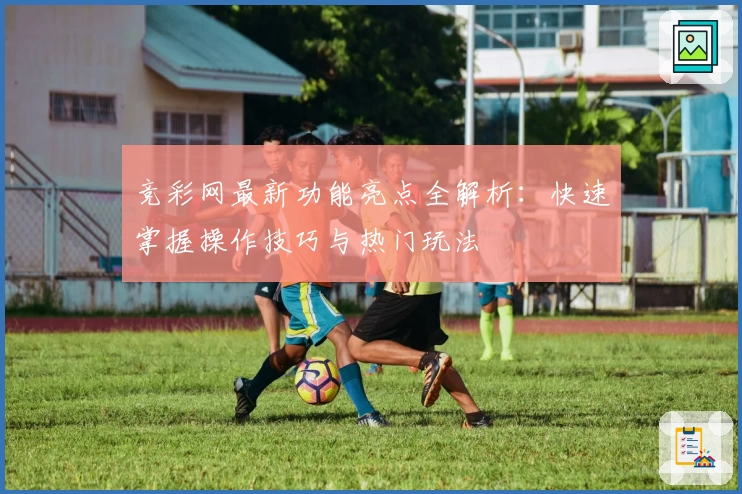竞彩网最新功能亮点全解析：快速掌握操作技巧与热门玩法
