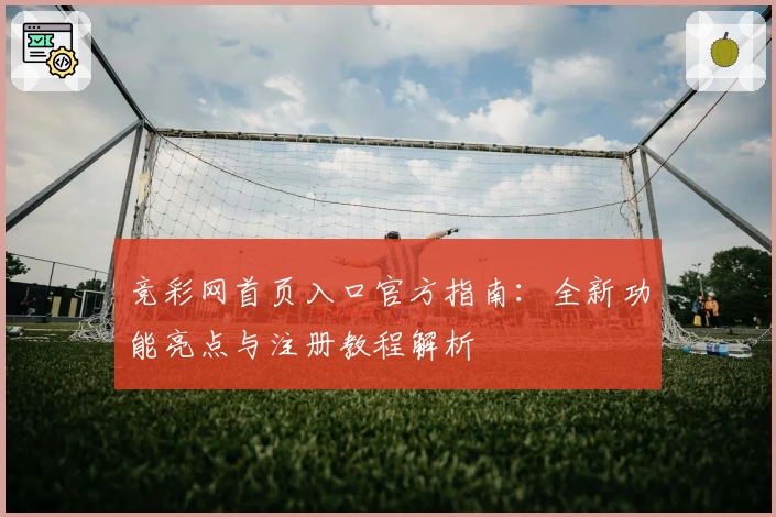 竞彩网首页入口官方指南：全新功能亮点与注册教程解析