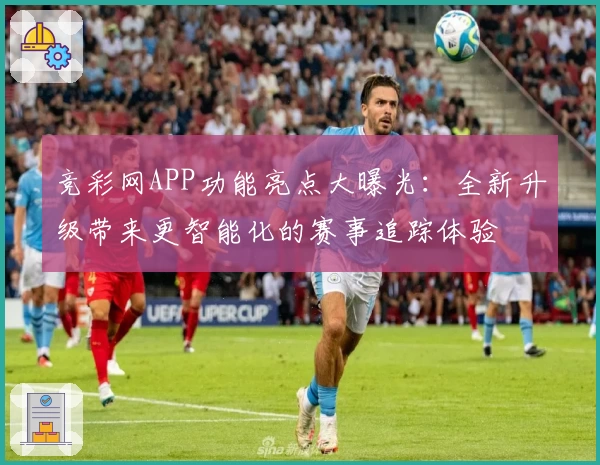 竞彩网APP功能亮点大曝光：全新升级带来更智能化的赛事追踪体验