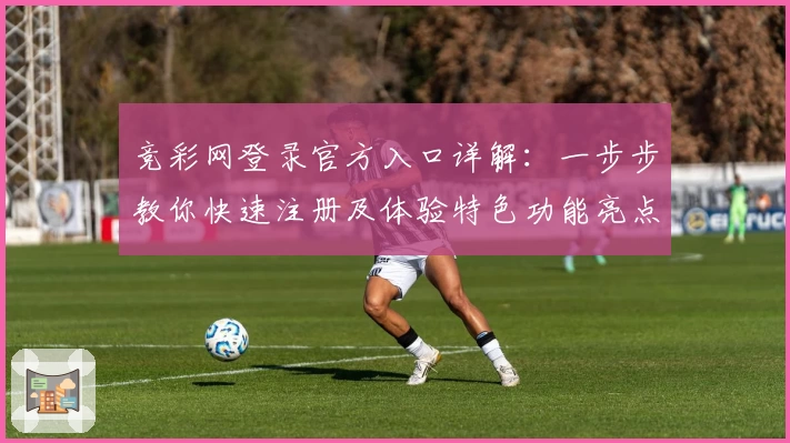 竞彩网登录官方入口详解：一步步教你快速注册及体验特色功能亮点